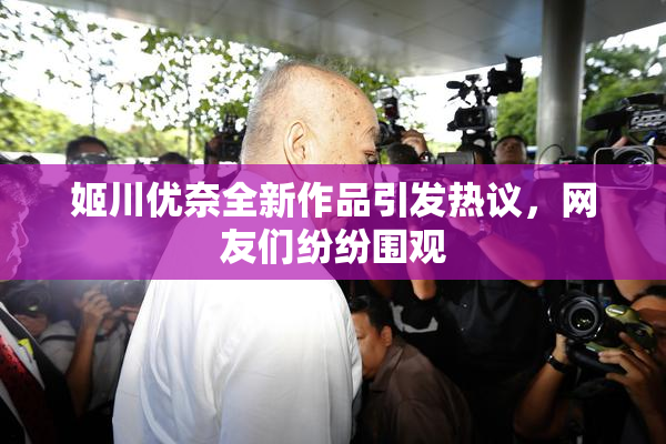 姬川优奈全新作品引发热议，网友们纷纷围观