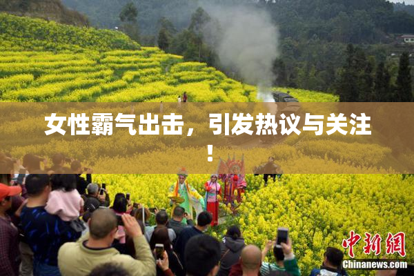 女性霸气出击，引发热议与关注！