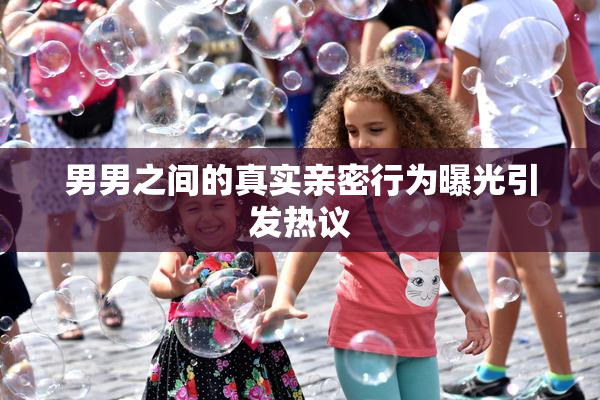 男男之间的真实亲密行为曝光引发热议