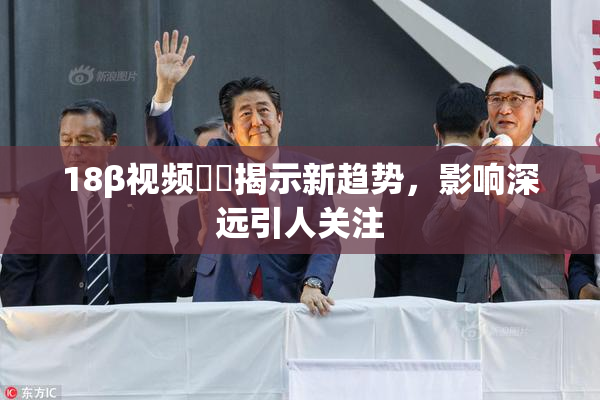18β视频❌‌揭示新趋势，影响深远引人关注