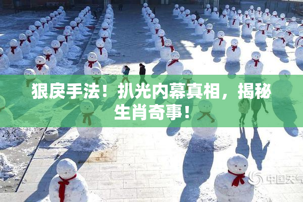 狠戾手法！扒光内幕真相，揭秘生肖奇事！