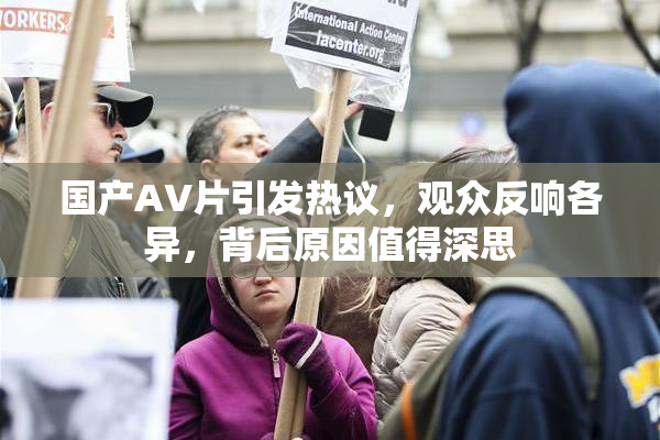 国产AV片引发热议，观众反响各异，背后原因值得深思