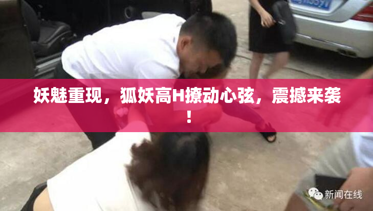 妖魅重现，狐妖高H撩动心弦，震撼来袭！