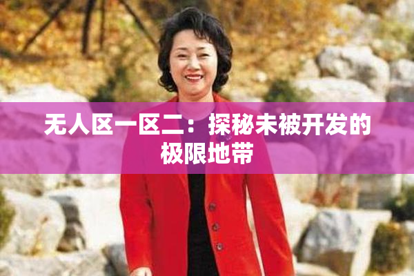 无人区一区二：探秘未被开发的极限地带