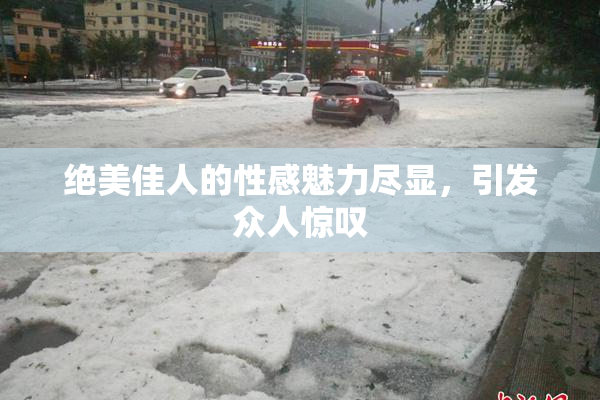 绝美佳人的性感魅力尽显，引发众人惊叹