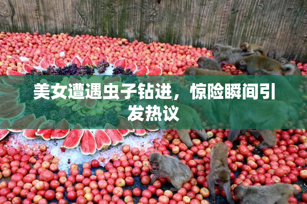 美女遭遇虫子钻进，惊险瞬间引发热议