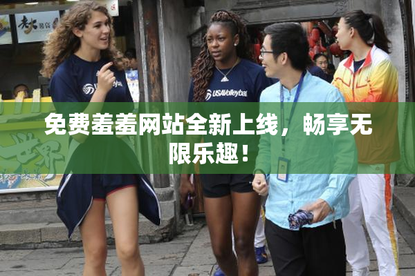 免费羞羞网站全新上线，畅享无限乐趣！