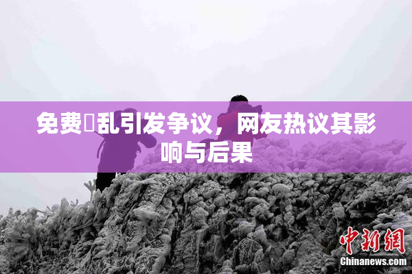 免费婬乱引发争议，网友热议其影响与后果