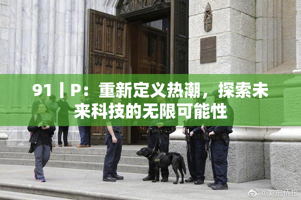 91丨P：重新定义热潮，探索未来科技的无限可能性