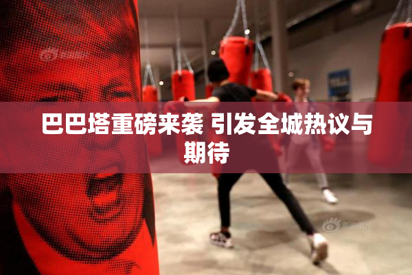 巴巴塔重磅来袭 引发全城热议与期待