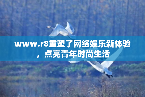 www.r8重塑了网络娱乐新体验，点亮青年时尚生活