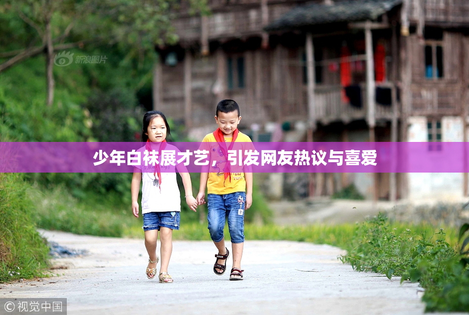 少年白袜展才艺，引发网友热议与喜爱