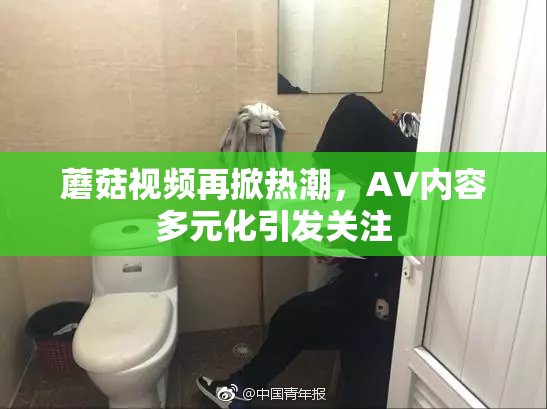 蘑菇视频再掀热潮，AV内容多元化引发关注