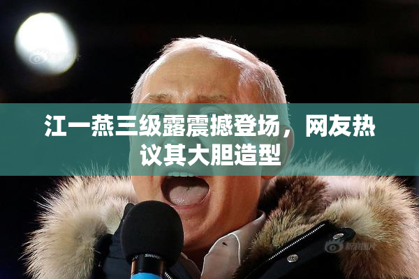 江一燕三级露震撼登场，网友热议其大胆造型