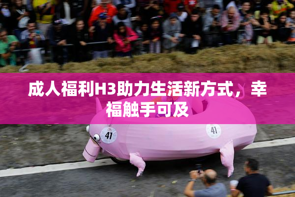 成人福利H3助力生活新方式，幸福触手可及