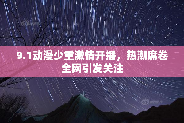 9.1动漫少重激情开播，热潮席卷全网引发关注