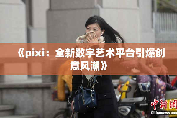 《pixi：全新数字艺术平台引爆创意风潮》