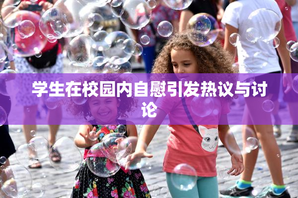学生在校园内自慰引发热议与讨论