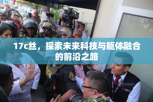 17c丝，探索未来科技与躯体融合的前沿之路