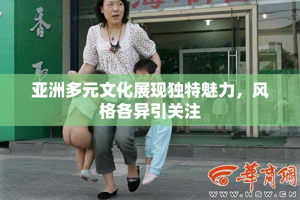 亚洲多元文化展现独特魅力，风格各异引关注
