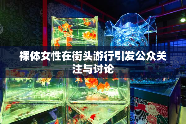 裸体女性在街头游行引发公众关注与讨论