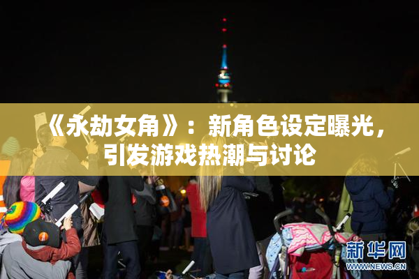 《永劫女角》：新角色设定曝光，引发游戏热潮与讨论