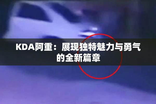 KDA阿重：展现独特魅力与勇气的全新篇章