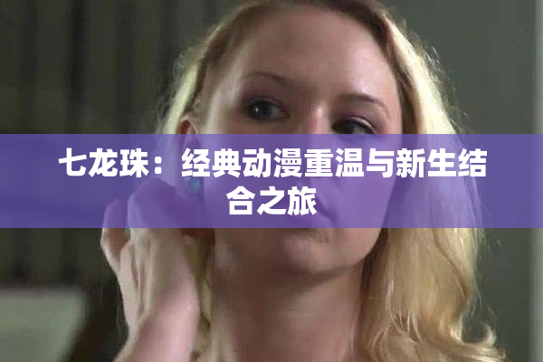 七龙珠：经典动漫重温与新生结合之旅