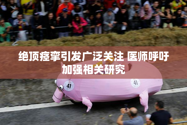 绝顶痉挛引发广泛关注 医师呼吁加强相关研究