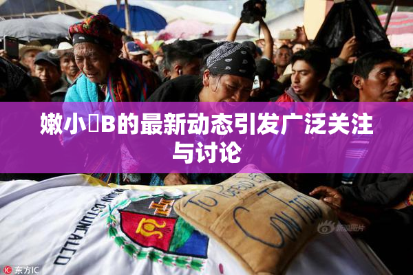 嫩小槡B的最新动态引发广泛关注与讨论