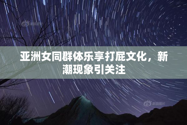 亚洲女同群体乐享打屁文化，新潮现象引关注