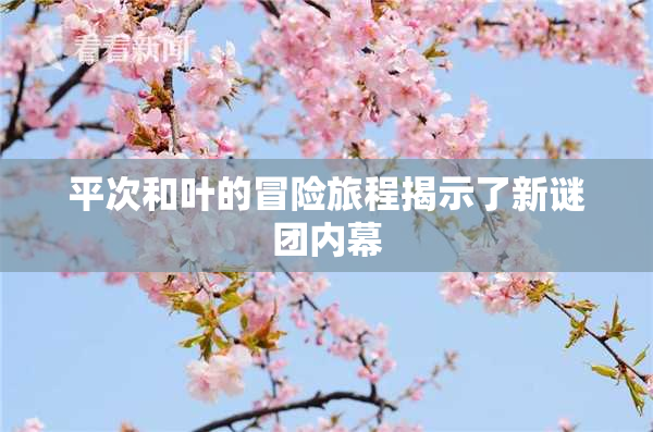 平次和叶的冒险旅程揭示了新谜团内幕
