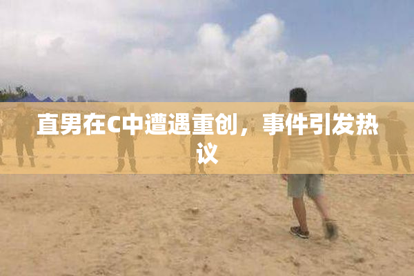 直男在C中遭遇重创，事件引发热议