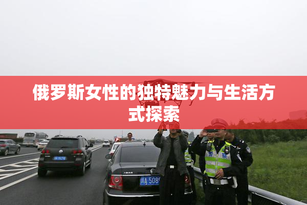 俄罗斯女性的独特魅力与生活方式探索