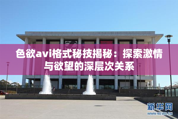 色欲avi格式秘技揭秘：探索激情与欲望的深层次关系