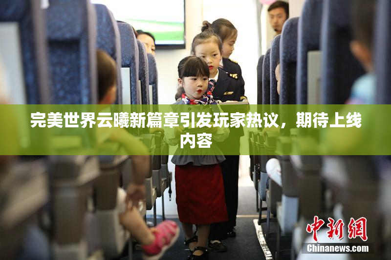完美世界云曦新篇章引发玩家热议，期待上线内容