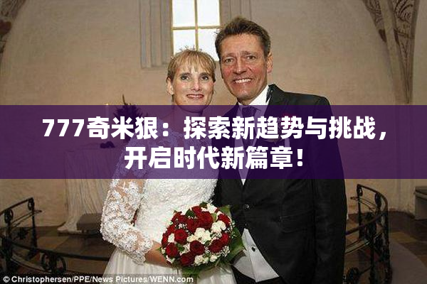 777奇米狠：探索新趋势与挑战，开启时代新篇章！