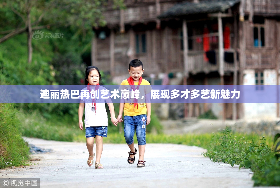 迪丽热巴再创艺术巅峰，展现多才多艺新魅力