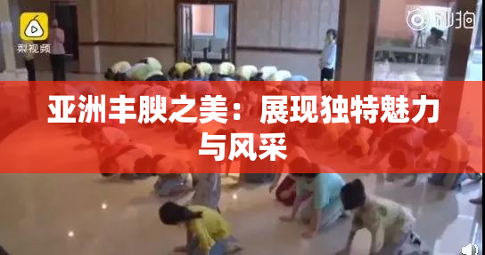 亚洲丰腴之美：展现独特魅力与风采