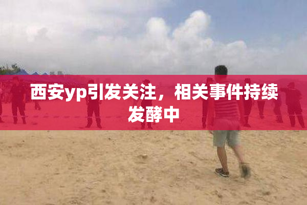 西安yp引发关注，相关事件持续发酵中