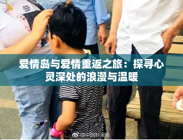 爱情岛与爱情重返之旅：探寻心灵深处的浪漫与温暖