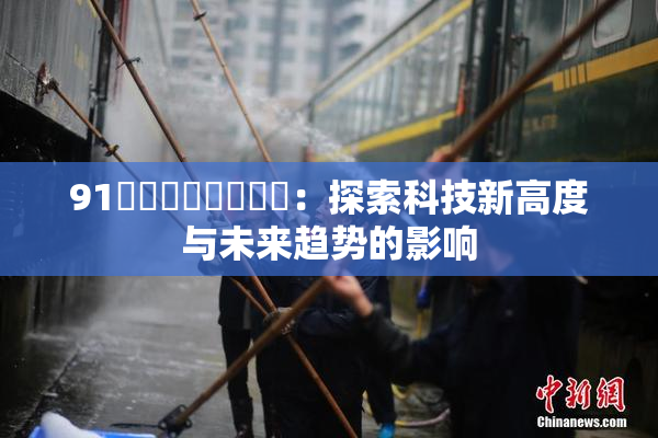 91❌‌❌‌❌‌❌‌：探索科技新高度与未来趋势的影响
