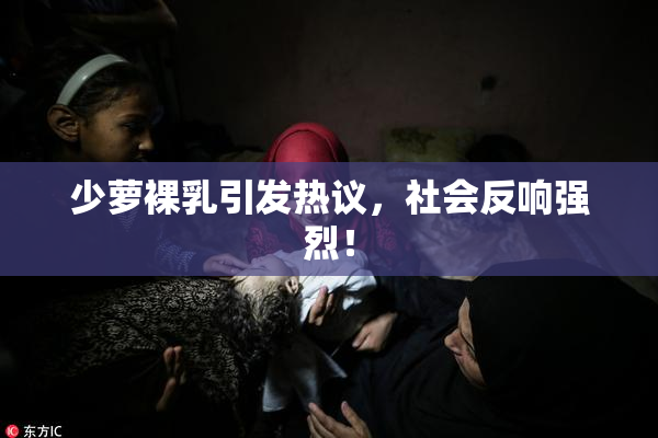 少萝裸乳引发热议，社会反响强烈！