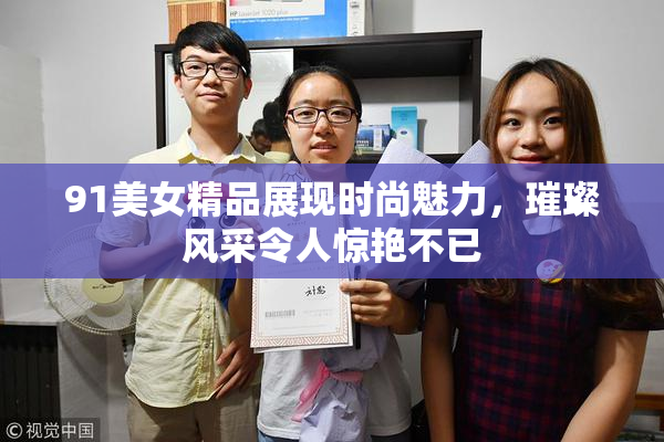91美女精品展现时尚魅力，璀璨风采令人惊艳不已