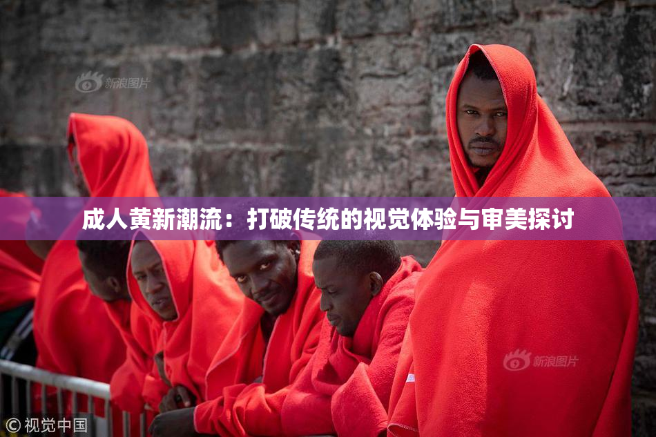 成人黄新潮流：打破传统的视觉体验与审美探讨