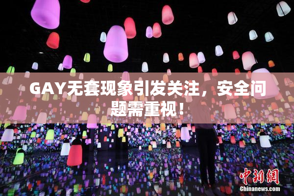 GAY无套现象引发关注，安全问题需重视！