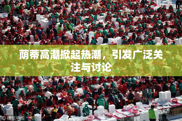 荫蒂高潮掀起热潮，引发广泛关注与讨论