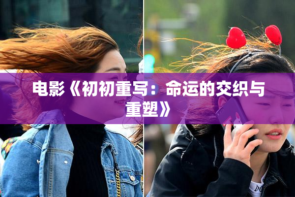 电影《初初重写：命运的交织与重塑》