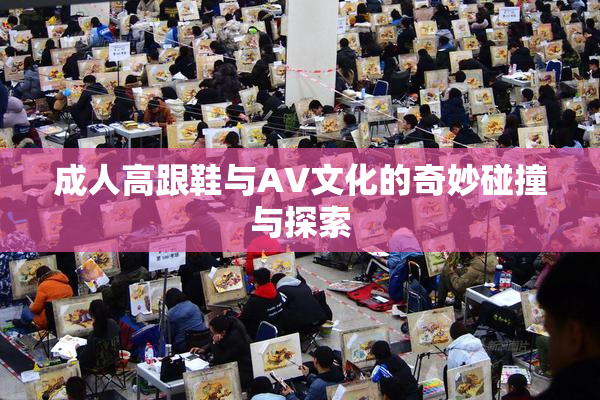 成人高跟鞋与AV文化的奇妙碰撞与探索