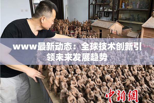 www最新动态：全球技术创新引领未来发展趋势
